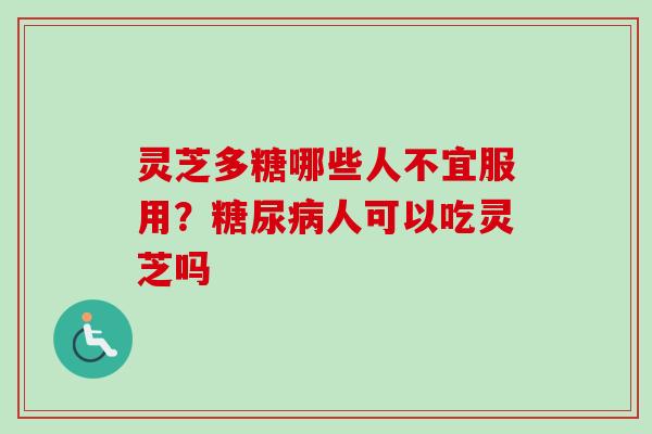 灵芝多糖哪些人不宜服用？糖尿病人可以吃灵芝吗