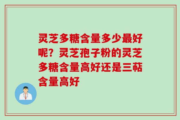 灵芝多糖含量多少最好呢？灵芝孢子粉的灵芝多糖含量高好还是三萜含量高好