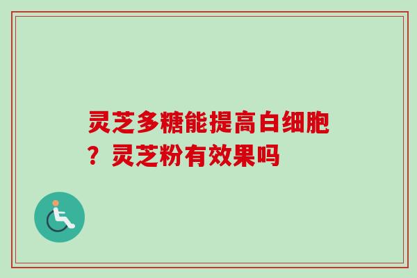 灵芝多糖能提高白细胞？灵芝粉有效果吗