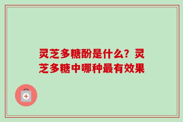 灵芝多糖酚是什么？灵芝多糖中哪种最有效果