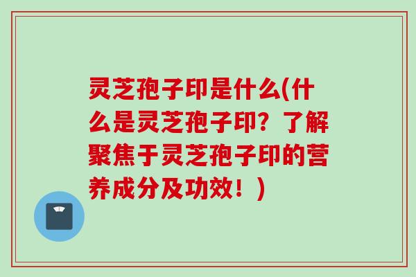 灵芝孢子印是什么(什么是灵芝孢子印?了解聚焦于灵芝孢子印的营养成分及功效!) 灵芝孢子印是什么(什么是灵芝孢子印?了解聚焦于灵芝孢子印的营养成分及功效!)