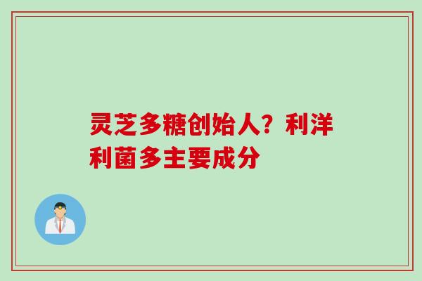 灵芝多糖创始人？利洋利菌多主要成分