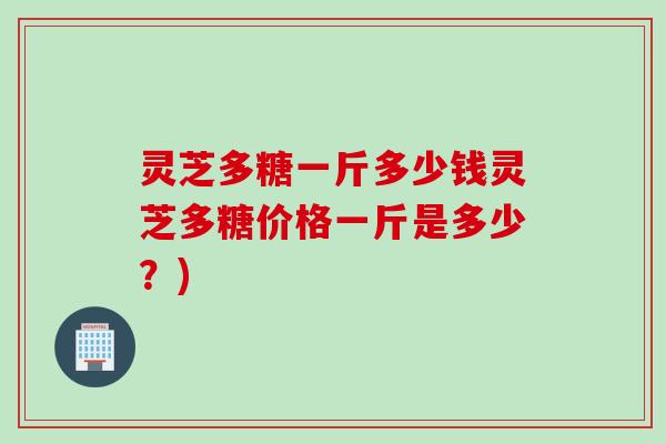 灵芝多糖一斤多少钱灵芝多糖价格一斤是多少？)