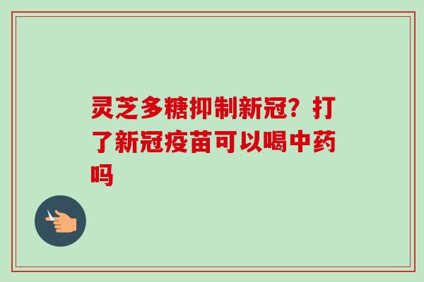 灵芝多糖抑制新冠？打了新冠疫苗可以喝中药吗