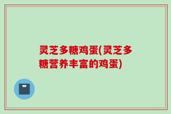 灵芝多糖鸡蛋(灵芝多糖营养丰富的鸡蛋)