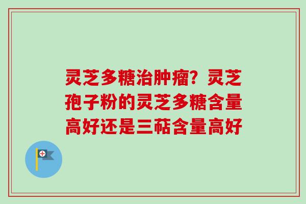 灵芝多糖治肿瘤？灵芝孢子粉的灵芝多糖含量高好还是三萜含量高好