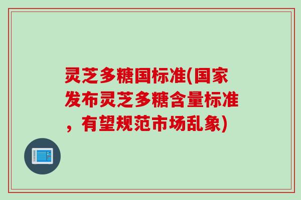 灵芝多糖国标准(国家发布灵芝多糖含量标准，有望规范市场乱象)