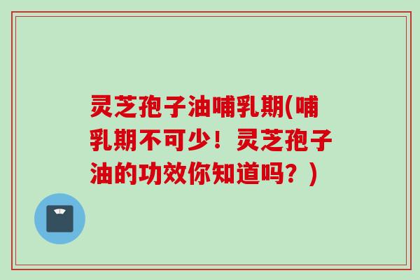 灵芝孢子油哺乳期(哺乳期不可少!灵芝孢子油的功效你知道吗?) 灵芝孢子油哺乳期(哺乳期不可少!灵芝孢子油的功效你知道吗?)