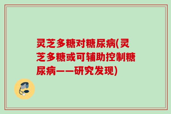 灵芝多糖对糖尿病(灵芝多糖或可辅助控制糖尿病——研究发现)