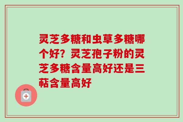 灵芝多糖和虫草多糖哪个好？灵芝孢子粉的灵芝多糖含量高好还是三萜含量高好