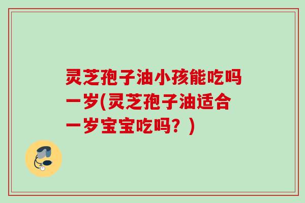 灵芝孢子油小孩能吃吗一岁(灵芝孢子油适合一岁宝宝吃吗？)