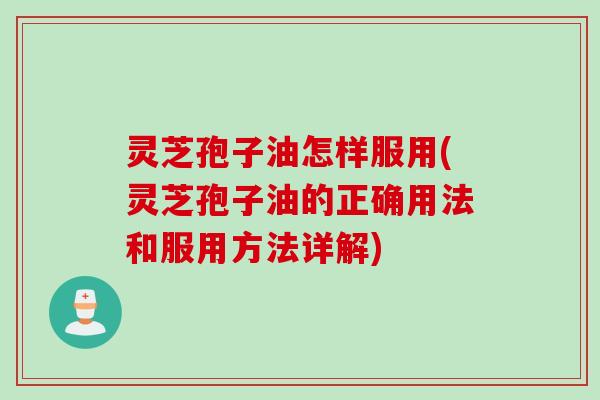 灵芝孢子油怎样服用(灵芝孢子油的正确用法和服用方法详解)