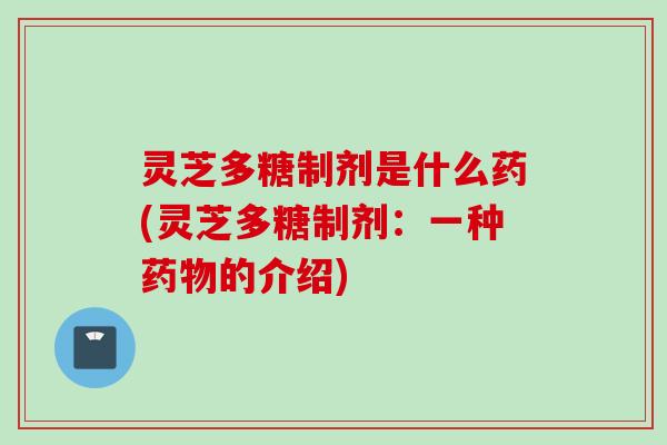 灵芝多糖制剂是什么药(灵芝多糖制剂：一种药物的介绍)