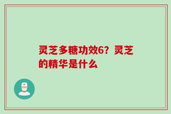 灵芝多糖功效6？灵芝的精华是什么