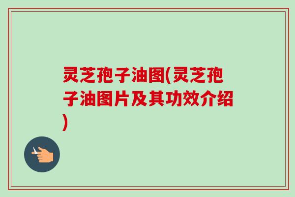 灵芝孢子油图(灵芝孢子油图片及其功效介绍)