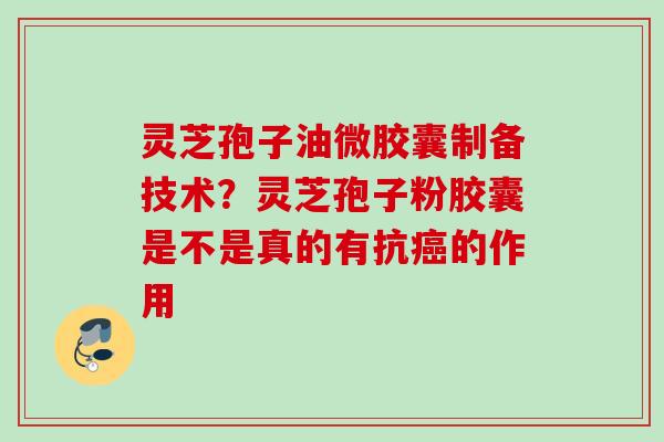 灵芝孢子油微胶囊制备技术？灵芝孢子粉胶囊是不是真的有抗的作用