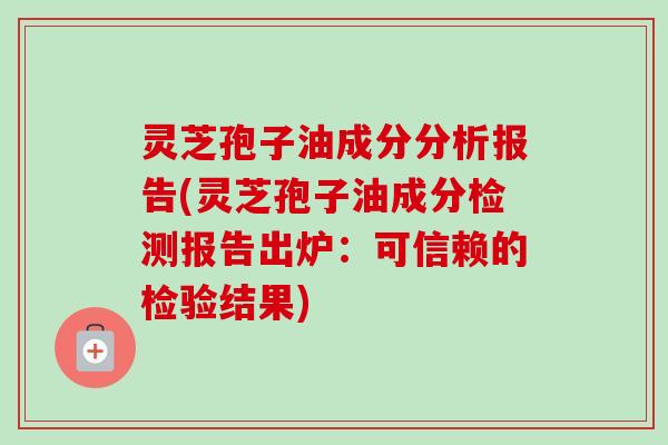 灵芝孢子油成分分析报告(灵芝孢子油成分检测报告出炉：可信赖的检验结果)