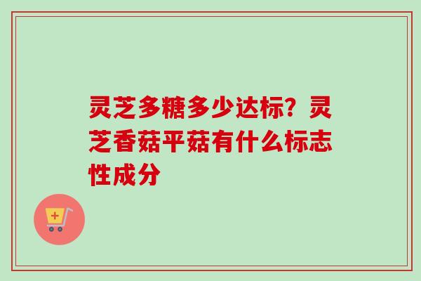灵芝多糖多少达标？灵芝香菇平菇有什么标志性成分