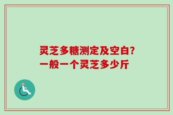 灵芝多糖测定及空白？一般一个灵芝多少斤