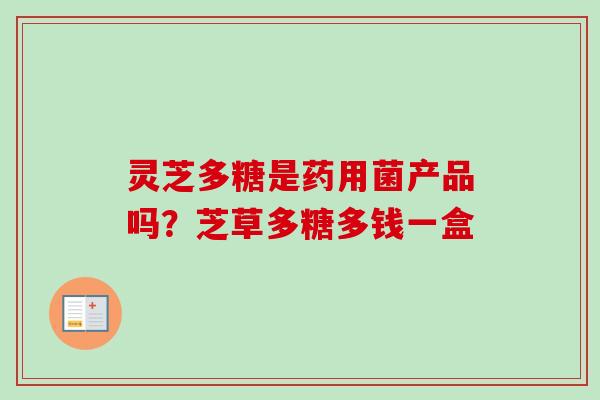灵芝多糖是药用菌产品吗？芝草多糖多钱一盒