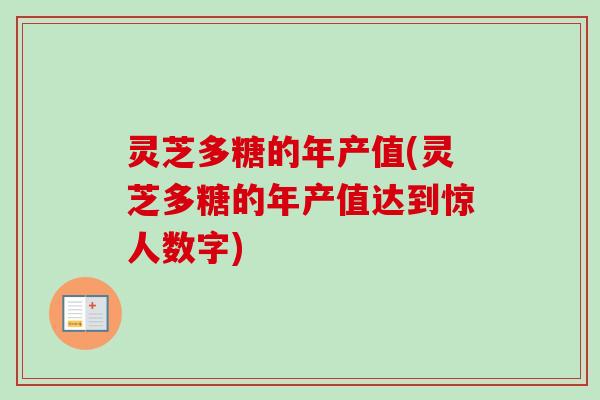 灵芝多糖的年产值(灵芝多糖的年产值达到惊人数字)