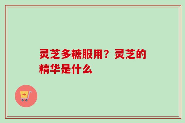 灵芝多糖服用？灵芝的精华是什么
