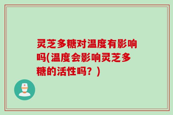 灵芝多糖对温度有影响吗(温度会影响灵芝多糖的活性吗？)