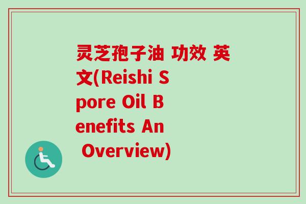 灵芝孢子油 功效 英文(Reishi Spore Oil Benefits An Overview)