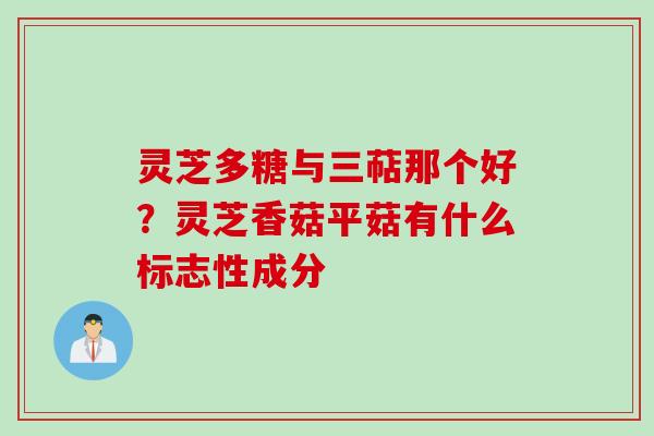 灵芝多糖与三萜那个好？灵芝香菇平菇有什么标志性成分