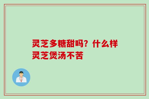 灵芝多糖甜吗？什么样灵芝煲汤不苦