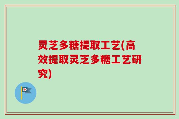 灵芝多糖提取工艺(高效提取灵芝多糖工艺研究)