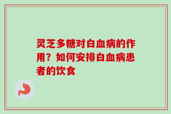 灵芝多糖对白血病的作用？如何安排白血病患者的饮食