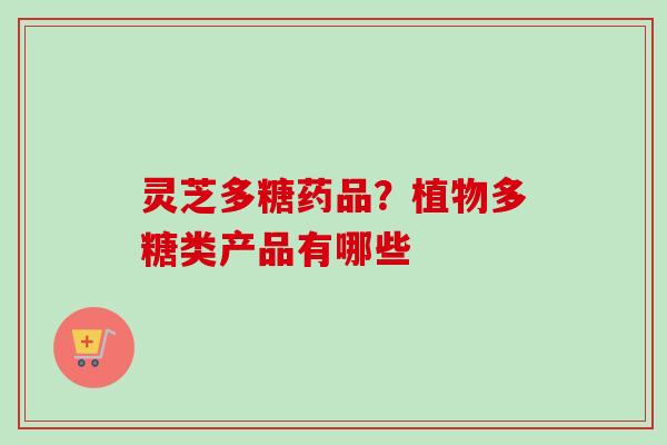 灵芝多糖药品？植物多糖类产品有哪些