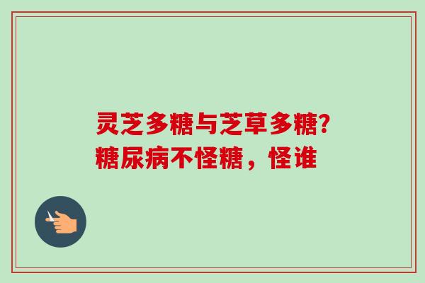 灵芝多糖与芝草多糖？糖尿病不怪糖，怪谁