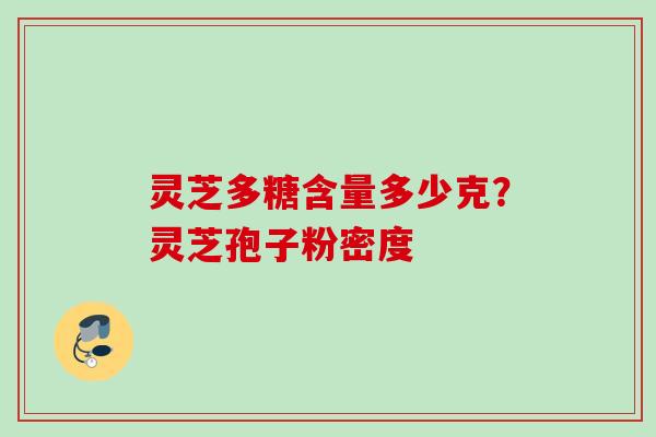 灵芝多糖含量多少克？灵芝孢子粉密度