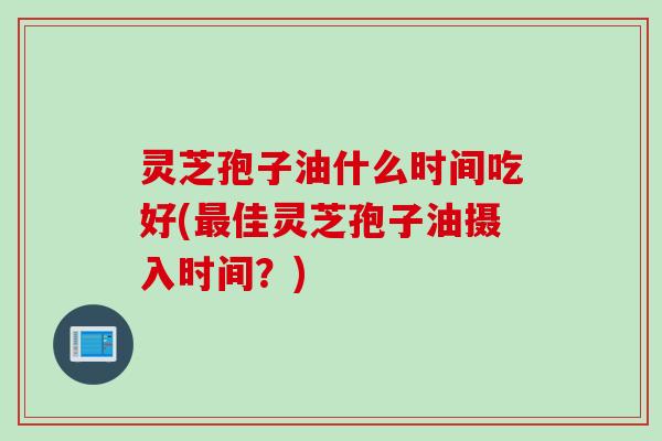 灵芝孢子油什么时间吃好(佳灵芝孢子油摄入时间?) 灵芝孢子油什么时间吃好(佳灵芝孢子油摄入时间?)