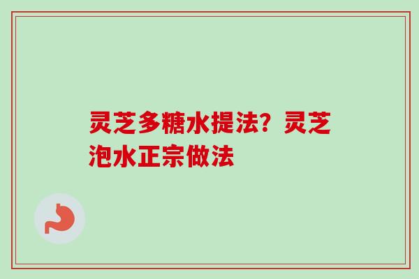 灵芝多糖水提法？灵芝泡水正宗做法