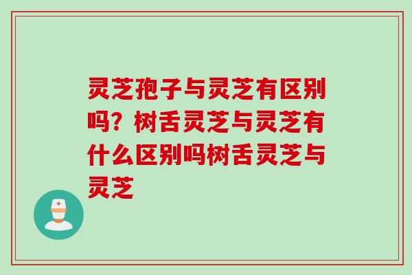 灵芝孢子与灵芝有区别吗?树舌灵芝与灵芝有什么区别吗树舌灵芝与灵芝 灵芝孢子与灵芝有区别吗?树舌灵芝与灵芝有什么区别吗树舌灵芝与灵芝