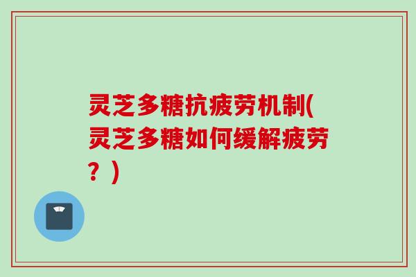 灵芝多糖抗疲劳机制(灵芝多糖如何缓解疲劳？)