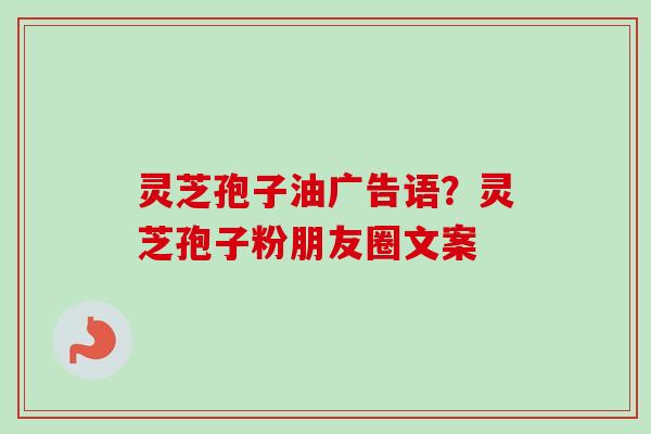 灵芝孢子油广告语？灵芝孢子粉朋友圈文案