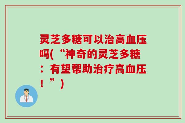 灵芝多糖可以高吗(“神奇的灵芝多糖:有望帮助高!”) 灵芝多糖可以高吗(“神奇的灵芝多糖:有望帮助高!”)
