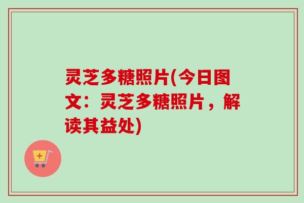 灵芝多糖照片(今日图文：灵芝多糖照片，解读其益处)