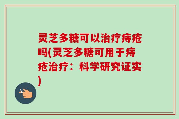 灵芝多糖可以痔疮吗(灵芝多糖可用于痔疮:科学研究证实) 灵芝多糖可以痔疮吗(灵芝多糖可用于痔疮:科学研究证实)