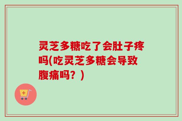 灵芝多糖吃了会肚子疼吗(吃灵芝多糖会导致腹痛吗？)