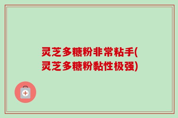 灵芝多糖粉非常粘手(灵芝多糖粉黏性极强)