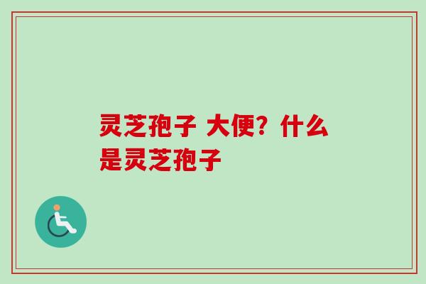 灵芝孢子 大便？什么是灵芝孢子