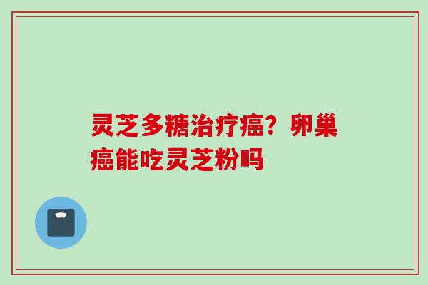 灵芝多糖治疗癌？卵巢癌能吃灵芝粉吗