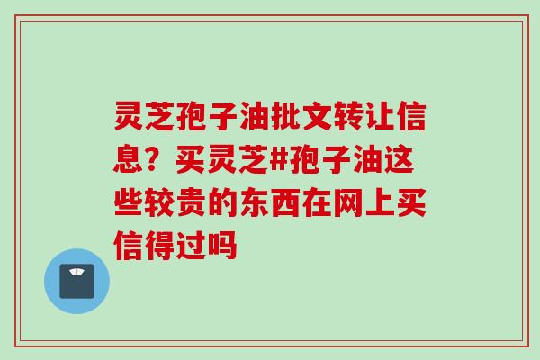 灵芝孢子油批文转让信息?买灵芝#孢子油这些较贵的东西在网上买信得过吗 灵芝孢子油批文转让信息?买灵芝#孢子油这些较贵的东西在网上买信得过吗