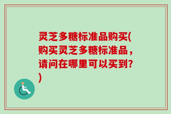灵芝多糖标准品购买(购买灵芝多糖标准品，请问在哪里可以买到？)
