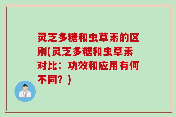 灵芝多糖和虫草素的区别(灵芝多糖和虫草素对比：功效和应用有何不同？)